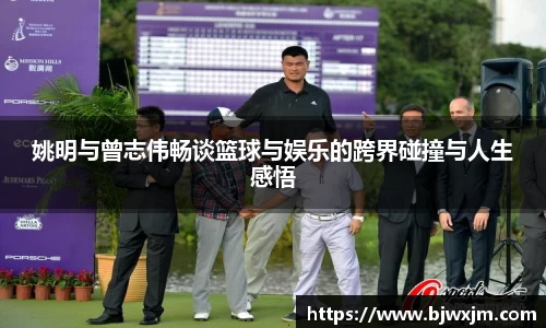 姚明与曾志伟畅谈篮球与娱乐的跨界碰撞与人生感悟