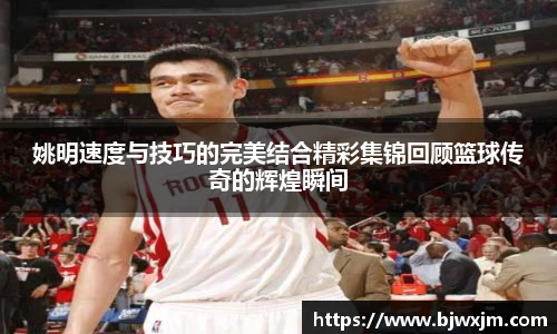 姚明速度与技巧的完美结合精彩集锦回顾篮球传奇的辉煌瞬间