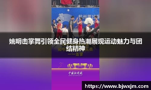 姚明击掌舞引领全民健身热潮展现运动魅力与团结精神
