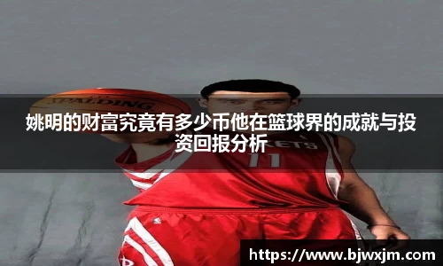 姚明的财富究竟有多少币他在篮球界的成就与投资回报分析