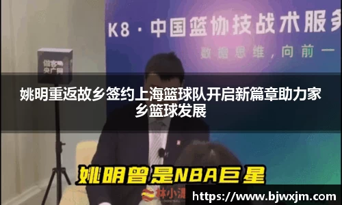 姚明重返故乡签约上海篮球队开启新篇章助力家乡篮球发展