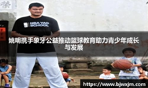 姚明携手象牙公益推动篮球教育助力青少年成长与发展