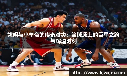 姚明与小皇帝的传奇对决：篮球场上的巨星之路与辉煌时刻
