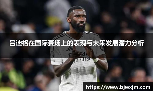 吕迪格在国际赛场上的表现与未来发展潜力分析