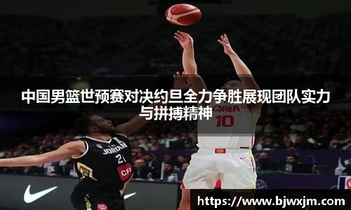 中国男篮世预赛对决约旦全力争胜展现团队实力与拼搏精神