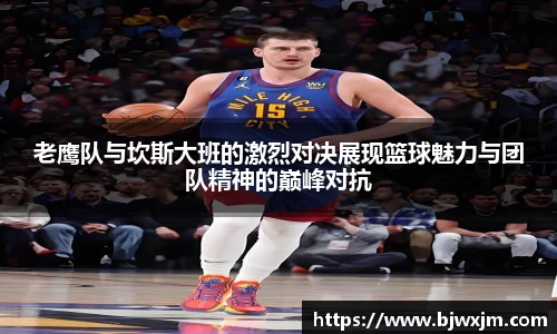 老鹰队与坎斯大班的激烈对决展现篮球魅力与团队精神的巅峰对抗