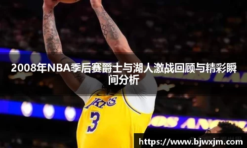 2008年NBA季后赛爵士与湖人激战回顾与精彩瞬间分析