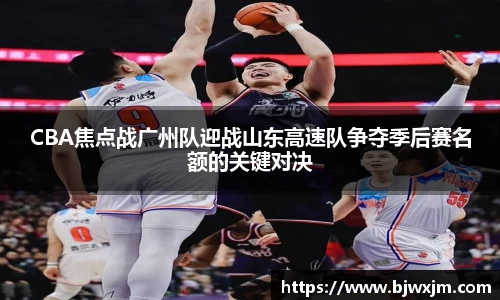 CBA焦点战广州队迎战山东高速队争夺季后赛名额的关键对决