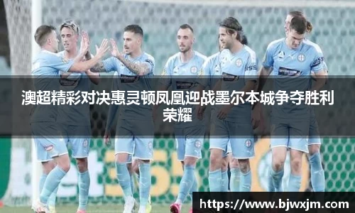 澳超精彩对决惠灵顿凤凰迎战墨尔本城争夺胜利荣耀