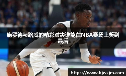 施罗德与路威的精彩对决谁能在NBA赛场上笑到最后