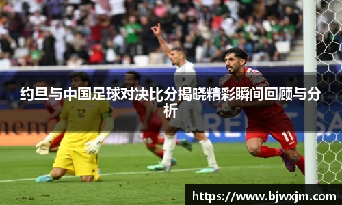 约旦与中国足球对决比分揭晓精彩瞬间回顾与分析
