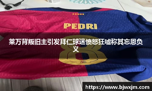 莱万背叛旧主引发拜仁球迷愤怒狂嘘称其忘恩负义
