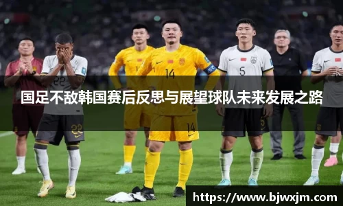 国足不敌韩国赛后反思与展望球队未来发展之路